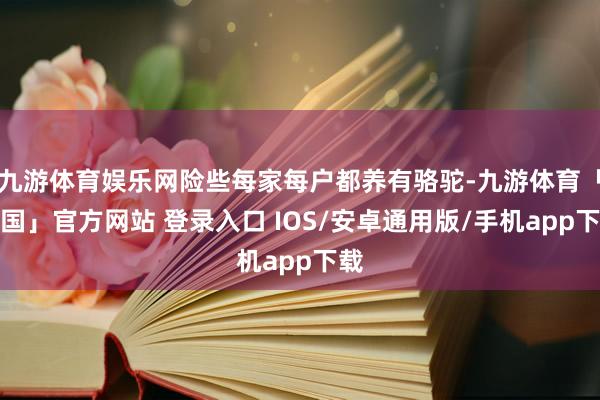 九游体育娱乐网险些每家每户都养有骆驼-九游体育「中国」官方网站 登录入口 IOS/安卓通用版/手机app下载