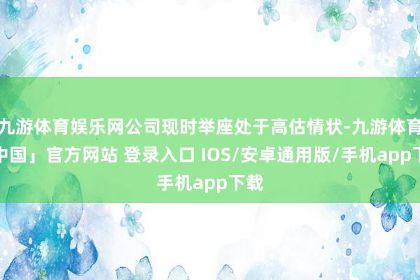 九游体育娱乐网公司现时举座处于高估情状-九游体育「中国」官方网站 登录入口 IOS/安卓通用版/手机app下载
