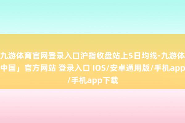 九游体育官网登录入口沪指收盘站上5日均线-九游体育「中国」官方网站 登录入口 IOS/安卓通用版/手机app下载