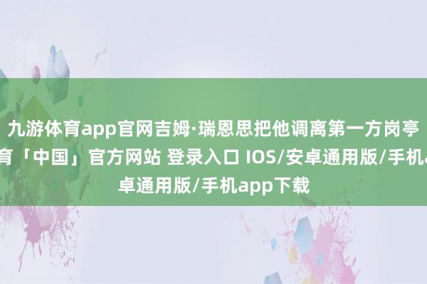 九游体育app官网吉姆·瑞恩思把他调离第一方岗亭-九游体育「中国」官方网站 登录入口 IOS/安卓通用版/手机app下载