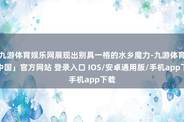 九游体育娱乐网展现出别具一格的水乡魔力-九游体育「中国」官方网站 登录入口 IOS/安卓通用版/手机app下载