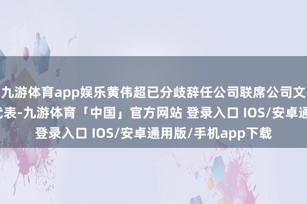 九游体育app娱乐黄伟超已分歧辞任公司联席公司文书过火中又名授权代表-九游体育「中国」官方网站 登录入口 IOS/安卓通用版/手机app下载
