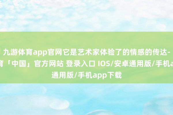 九游体育app官网它是艺术家体验了的情感的传达-九游体育「中国」官方网站 登录入口 IOS/安卓通用版/手机app下载