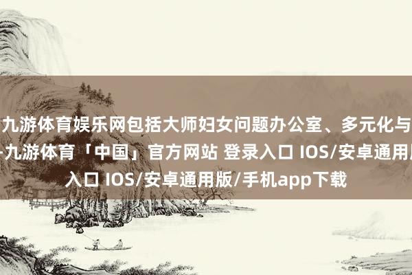 九游体育娱乐网包括大师妇女问题办公室、多元化与包容性办公室等-九游体育「中国」官方网站 登录入口 IOS/安卓通用版/手机app下载
