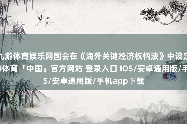 九游体育娱乐网国会在《海外关键经济权柄法》中设定了权限-九游体育「中国」官方网站 登录入口 IOS/安卓通用版/手机app下载