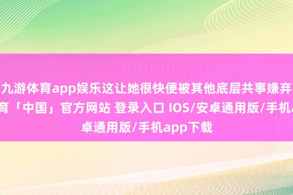 九游体育app娱乐这让她很快便被其他底层共事嫌弃-九游体育「中国」官方网站 登录入口 IOS/安卓通用版/手机app下载
