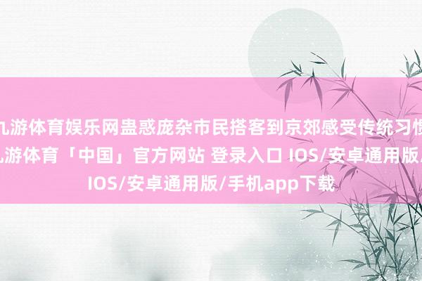 九游体育娱乐网蛊惑庞杂市民搭客到京郊感受传统习惯和生态魔力-九游体育「中国」官方网站 登录入口 IOS/安卓通用版/手机app下载