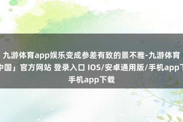 九游体育app娱乐变成参差有致的景不雅-九游体育「中国」官方网站 登录入口 IOS/安卓通用版/手机app下载