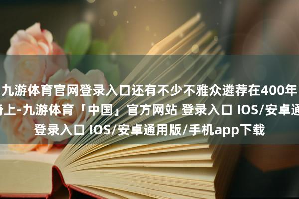 九游体育官网登录入口还有不少不雅众遴荐在400年的大枣树下、在长椅上-九游体育「中国」官方网站 登录入口 IOS/安卓通用版/手机app下载