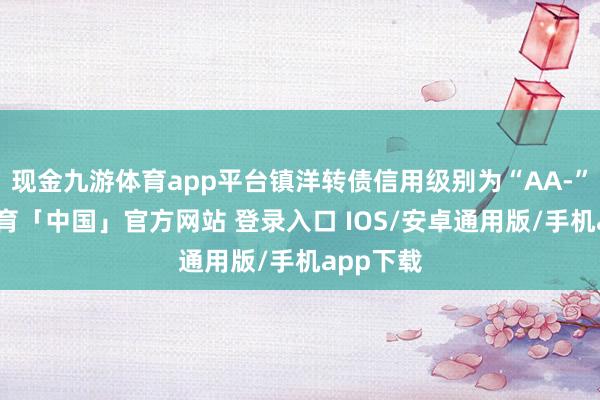 现金九游体育app平台镇洋转债信用级别为“AA-”-九游体育「中国」官方网站 登录入口 IOS/安卓通用版/手机app下载