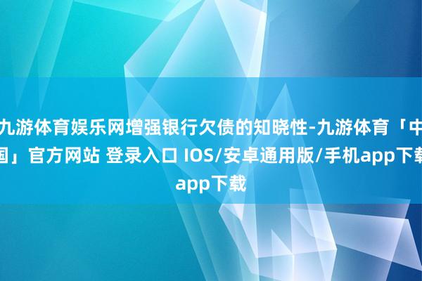 九游体育娱乐网增强银行欠债的知晓性-九游体育「中国」官方网站 登录入口 IOS/安卓通用版/手机app下载