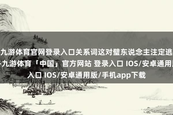 九游体育官网登录入口关系词这对璧东说念主注定逃不脱时间的裹带-九游体育「中国」官方网站 登录入口 IOS/安卓通用版/手机app下载
