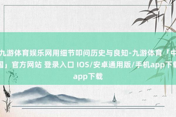 九游体育娱乐网用细节叩问历史与良知-九游体育「中国」官方网站 登录入口 IOS/安卓通用版/手机app下载