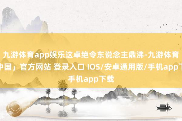 九游体育app娱乐这卓绝令东说念主鼎沸-九游体育「中国」官方网站 登录入口 IOS/安卓通用版/手机app下载