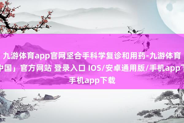 九游体育app官网坚合手科学复诊和用药-九游体育「中国」官方网站 登录入口 IOS/安卓通用版/手机app下载