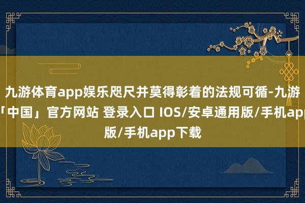 九游体育app娱乐咫尺并莫得彰着的法规可循-九游体育「中国」官方网站 登录入口 IOS/安卓通用版/手机app下载