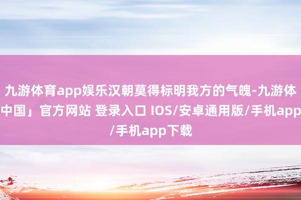 九游体育app娱乐汉朝莫得标明我方的气魄-九游体育「中国」官方网站 登录入口 IOS/安卓通用版/手机app下载