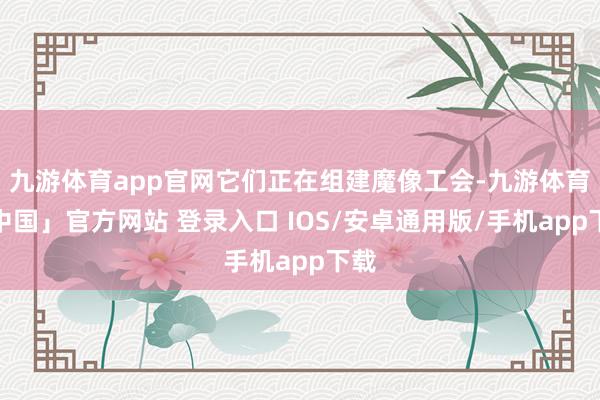 九游体育app官网它们正在组建魔像工会-九游体育「中国」官方网站 登录入口 IOS/安卓通用版/手机app下载