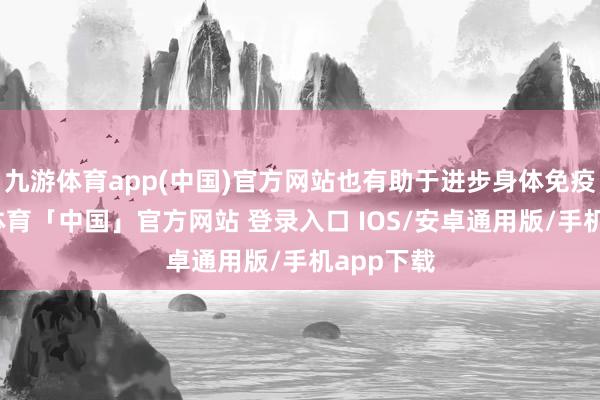九游体育app(中国)官方网站也有助于进步身体免疫力-九游体育「中国」官方网站 登录入口 IOS/安卓通用版/手机app下载