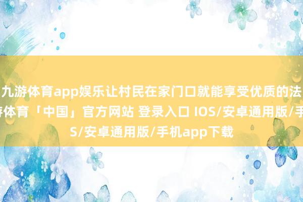 九游体育app娱乐让村民在家门口就能享受优质的法律服务-九游体育「中国」官方网站 登录入口 IOS/安卓通用版/手机app下载