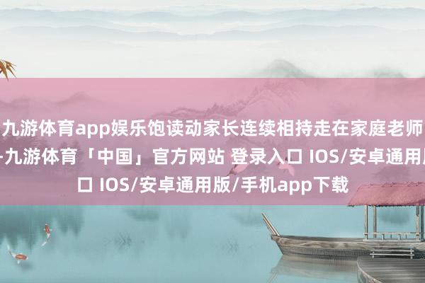 九游体育app娱乐饱读动家长连续相持走在家庭老师学习成长的路上-九游体育「中国」官方网站 登录入口 IOS/安卓通用版/手机app下载