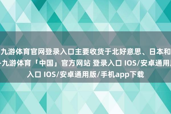 九游体育官网登录入口主要收货于北好意思、日本和欧洲市集的孝顺-九游体育「中国」官方网站 登录入口 IOS/安卓通用版/手机app下载