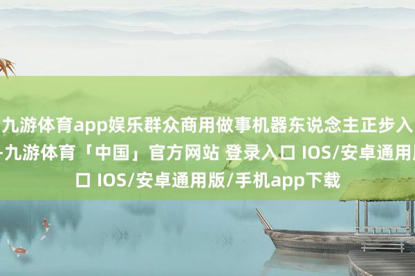 九游体育app娱乐群众商用做事机器东说念主正步入规模化落地阶段-九游体育「中国」官方网站 登录入口 IOS/安卓通用版/手机app下载