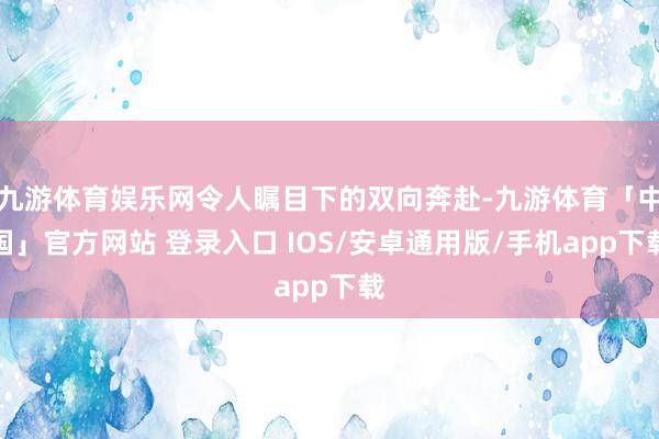 九游体育娱乐网令人瞩目下的双向奔赴-九游体育「中国」官方网站 登录入口 IOS/安卓通用版/手机app下载