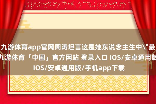 九游体育app官网周涛坦言这是她东说念主生中