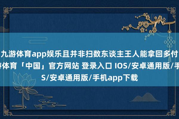 九游体育app娱乐且并非扫数东谈主王人能拿回多付的钱款-九游体育「中国」官方网站 登录入口 IOS/安卓通用版/手机app下载