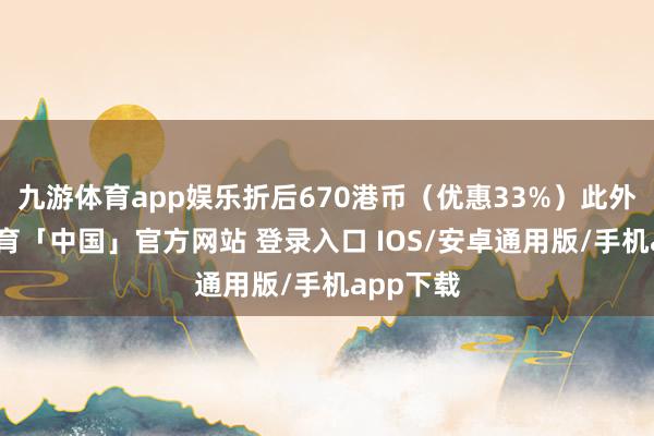 九游体育app娱乐折后670港币（优惠33%）此外-九游体育「中国」官方网站 登录入口 IOS/安卓通用版/手机app下载