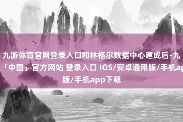 九游体育官网登录入口　　和林格尔数据中心建成后-九游体育「中国」官方网站 登录入口 IOS/安卓通用版/手机app下载