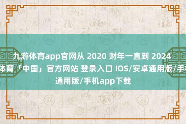 九游体育app官网从 2020 财年一直到 2024 财年-九游体育「中国」官方网站 登录入口 IOS/安卓通用版/手机app下载