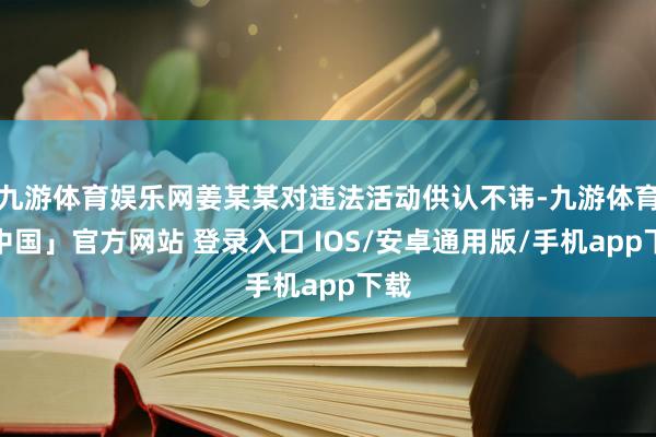 九游体育娱乐网姜某某对违法活动供认不讳-九游体育「中国」官方网站 登录入口 IOS/安卓通用版/手机app下载