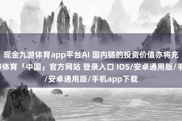 现金九游体育app平台AI 国内链的投资价值亦将充分显露-九游体育「中国」官方网站 登录入口 IOS/安卓通用版/手机app下载
