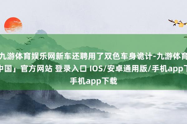 九游体育娱乐网新车还聘用了双色车身诡计-九游体育「中国」官方网站 登录入口 IOS/安卓通用版/手机app下载