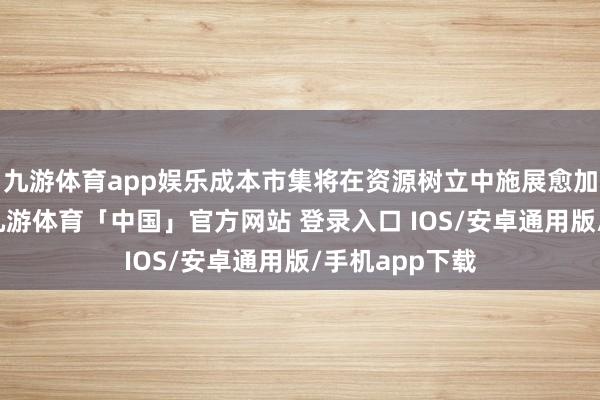 九游体育app娱乐成本市集将在资源树立中施展愈加要津的作用-九游体育「中国」官方网站 登录入口 IOS/安卓通用版/手机app下载