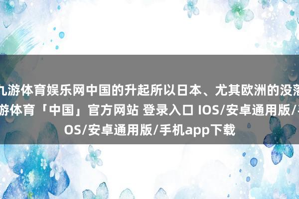 九游体育娱乐网中国的升起所以日本、尤其欧洲的没落为布景的-九游体育「中国」官方网站 登录入口 IOS/安卓通用版/手机app下载