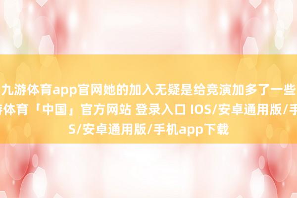 九游体育app官网她的加入无疑是给竞演加多了一些清新感-九游体育「中国」官方网站 登录入口 IOS/安卓通用版/手机app下载