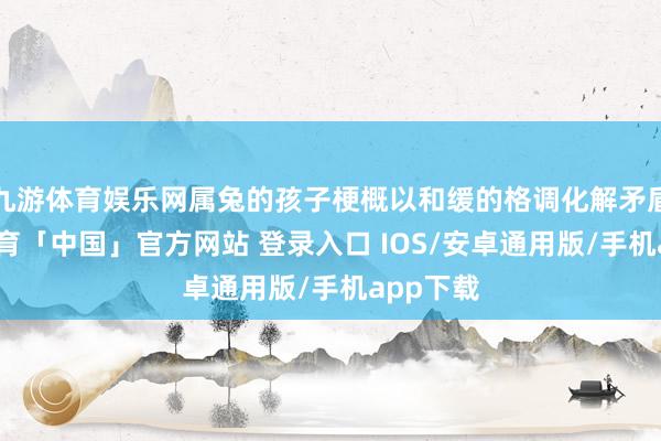 九游体育娱乐网属兔的孩子梗概以和缓的格调化解矛盾-九游体育「中国」官方网站 登录入口 IOS/安卓通用版/手机app下载