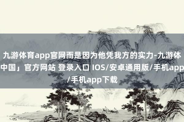 九游体育app官网而是因为他凭我方的实力-九游体育「中国」官方网站 登录入口 IOS/安卓通用版/手机app下载