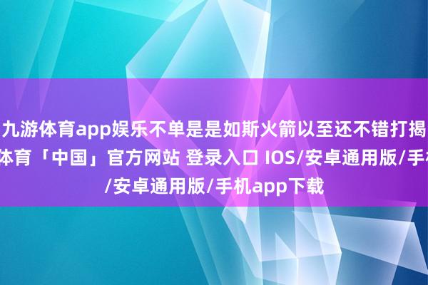 九游体育app娱乐不单是是如斯火箭以至还不错打揭幕战-九游体育「中国」官方网站 登录入口 IOS/安卓通用版/手机app下载
