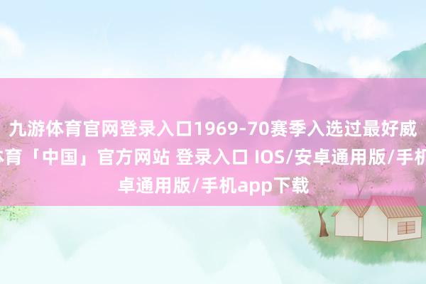 九游体育官网登录入口1969-70赛季入选过最好威望-九游体育「中国」官方网站 登录入口 IOS/安卓通用版/手机app下载