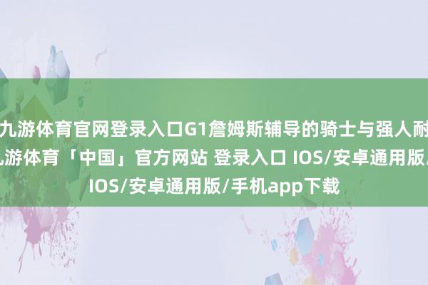 九游体育官网登录入口G1詹姆斯辅导的骑士与强人耐久比分紧咬-九游体育「中国」官方网站 登录入口 IOS/安卓通用版/手机app下载