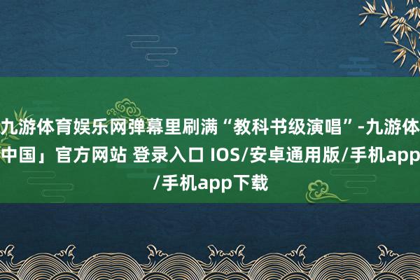 九游体育娱乐网弹幕里刷满“教科书级演唱”-九游体育「中国」官方网站 登录入口 IOS/安卓通用版/手机app下载