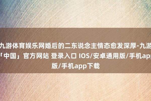 九游体育娱乐网婚后的二东说念主情态愈发深厚-九游体育「中国」官方网站 登录入口 IOS/安卓通用版/手机app下载