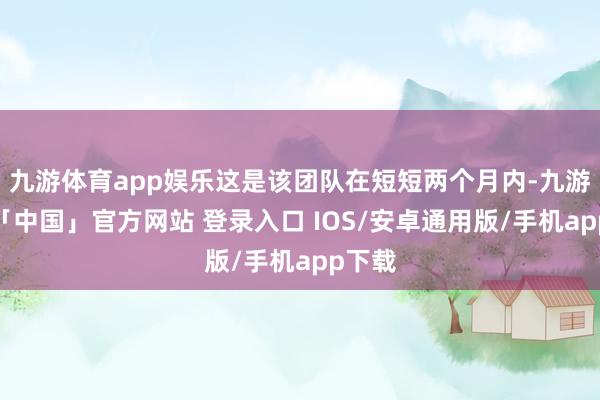 九游体育app娱乐这是该团队在短短两个月内-九游体育「中国」官方网站 登录入口 IOS/安卓通用版/手机app下载