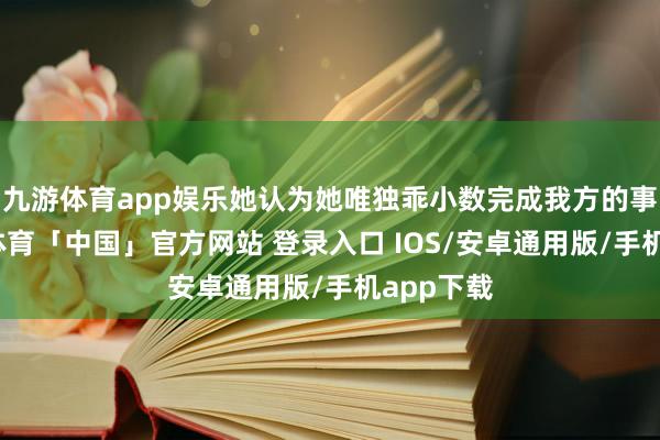 九游体育app娱乐她认为她唯独乖小数完成我方的事业-九游体育「中国」官方网站 登录入口 IOS/安卓通用版/手机app下载
