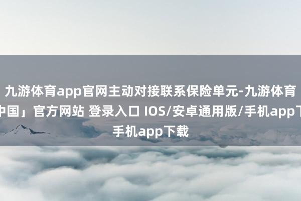 九游体育app官网主动对接联系保险单元-九游体育「中国」官方网站 登录入口 IOS/安卓通用版/手机app下载