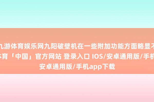 九游体育娱乐网九阳破壁机在一些附加功能方面略显不及-九游体育「中国」官方网站 登录入口 IOS/安卓通用版/手机app下载